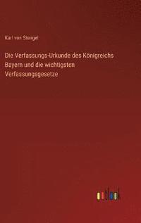 bokomslag Die Verfassungs-Urkunde des Knigreichs Bayern und die wichtigsten Verfassungsgesetze