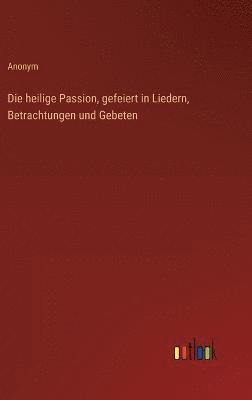 bokomslag Die heilige Passion, gefeiert in Liedern, Betrachtungen und Gebeten