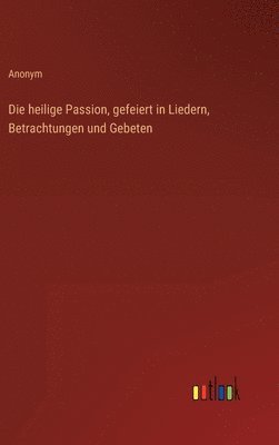 bokomslag heilige Passion, gefeiert in Liedern, Betrachtungen und Gebeten