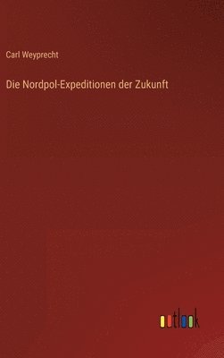 Carl Weyprecht - Nordpol-Expeditionen der Zukunft, Inbunden