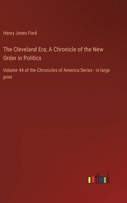 Cleveland Era; A Chronicle of the New Order in Politics