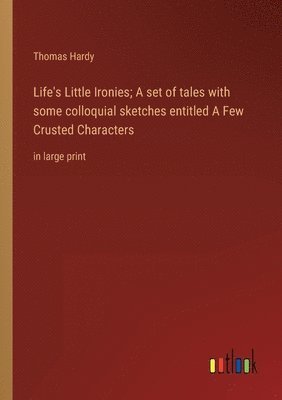 Life's Little Ironies; A set of tales with some colloquial sketches entitled A Few Crusted Characters