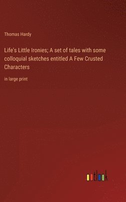 Life's Little Ironies; A set of tales with some colloquial sketches entitled A Few Crusted Characters