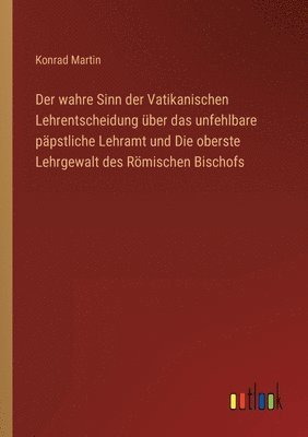 Konrad Martin - wahre Sinn der Vatikanischen Lehrentscheidung über das unfehlbare päpstliche Lehramt und Die oberste Lehrgewalt des Römischen Bischofs, Häftad