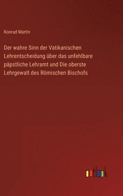 Konrad Martin - wahre Sinn der Vatikanischen Lehrentscheidung über das unfehlbare päpstliche Lehramt und Die oberste Lehrgewalt des Römischen Bischofs, Inbunden