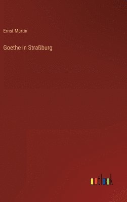 Ernst Martin - Goethe in Straßburg, Inbunden