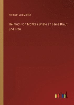 Helmuth von Moltkes Briefe an seine Braut und Frau 1