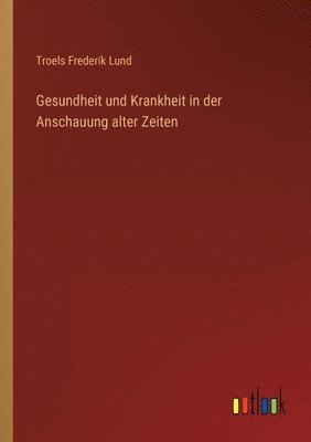 Gesundheit und Krankheit in der Anschauung alter Zeiten