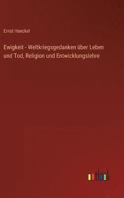 Ernst Haeckel - Ewigkeit - Weltkriegsgedanken über Leben und Tod, Religion und Entwicklungslehre, Inbunden