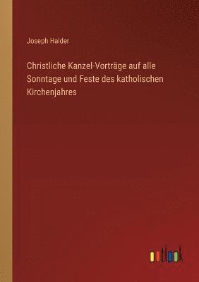 Christliche Kanzel-Vortrage auf alle Sonntage und Feste des katholischen Kirchenjahres 1