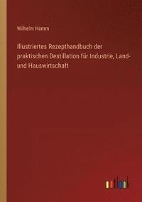 bokomslag Illustriertes Rezepthandbuch der praktischen Destillation fur Industrie, Land- und Hauswirtschaft