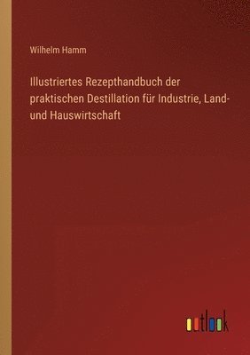 bokomslag Illustriertes Rezepthandbuch der praktischen Destillation fur Industrie, Land- und Hauswirtschaft