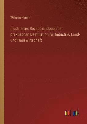 Illustriertes Rezepthandbuch der praktischen Destillation fur Industrie, Land- und Hauswirtschaft 1