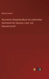 bokomslag Illustriertes Rezepthandbuch der praktischen Destillation fr Industrie, Land- und Hauswirtschaft
