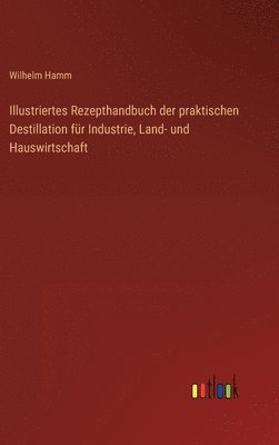 bokomslag Illustriertes Rezepthandbuch der praktischen Destillation für Industrie, Land- und Hauswirtschaft