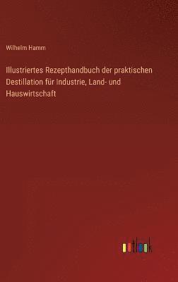 Illustriertes Rezepthandbuch der praktischen Destillation fr Industrie, Land- und Hauswirtschaft 1