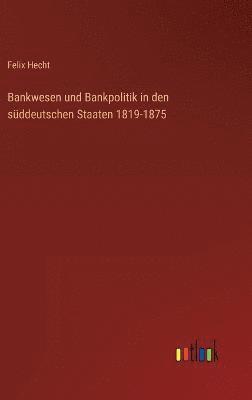 Bankwesen und Bankpolitik in den süddeutschen Staaten 1819-1875