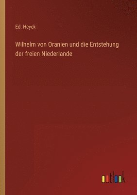 Wilhelm von Oranien und die Entstehung der freien Niederlande 1