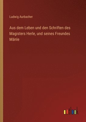 bokomslag Aus dem Leben und den Schriften des Magisters Herle, und seines Freundes Mänle