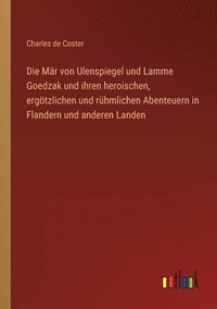 bokomslag Die Mr von Ulenspiegel und Lamme Goedzak und ihren heroischen, ergtzlichen und rhmlichen Abenteuern in Flandern und anderen Landen