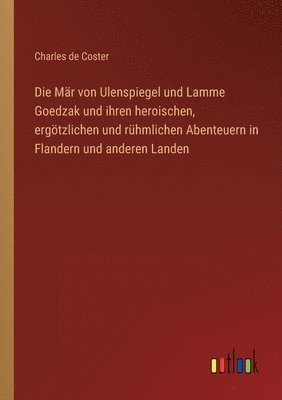 bokomslag Die Mr von Ulenspiegel und Lamme Goedzak und ihren heroischen, ergtzlichen und rhmlichen Abenteuern in Flandern und anderen Landen