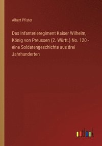bokomslag Das Infanterieregiment Kaiser Wilhelm, Koenig von Preussen (2. Wurtt.) No. 120 - eine Soldatengeschichte aus drei Jahrhunderten