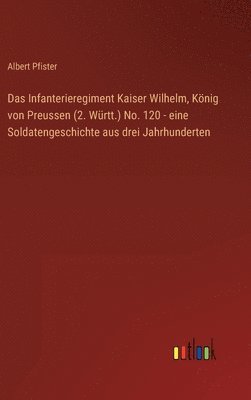 bokomslag Das Infanterieregiment Kaiser Wilhelm, Knig von Preussen (2. Wrtt.) No. 120 - eine Soldatengeschichte aus drei Jahrhunderten