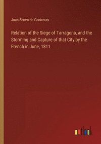 bokomslag Relation of the Siege of Tarragona, and the Storming and Capture of that City by the French in June, 1811