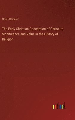 The Early Christian Conception of Christ Its Significance and Value in the History of Religion 1