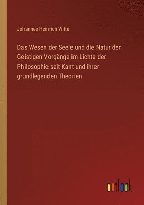 Das Wesen der Seele und die Natur der Geistigen Vorgange im Lichte der Philosophie seit Kant und ihrer grundlegenden Theorien 1