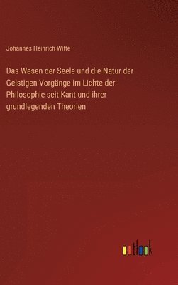 Wesen der Seele und die Natur der Geistigen Vorgänge im Lichte der Philosophie seit Kant und ihrer grundlegenden Theorien