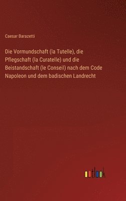 Caesar Barazetti - Vormundschaft (la Tutelle), die Pflegschaft (la Curatelle) und die Beistandschaft (le Conseil) nach dem Code Napoleon und dem badischen Landrecht, Inbunden