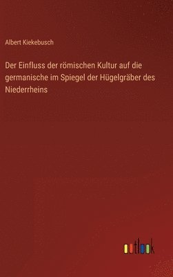 Einfluss der römischen Kultur auf die germanische im Spiegel der Hügelgräber des Niederrheins