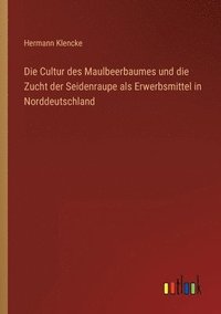 bokomslag Die Cultur des Maulbeerbaumes und die Zucht der Seidenraupe als Erwerbsmittel in Norddeutschland
