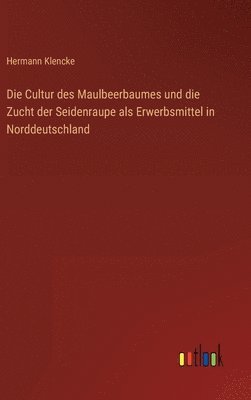 bokomslag Die Cultur des Maulbeerbaumes und die Zucht der Seidenraupe als Erwerbsmittel in Norddeutschland