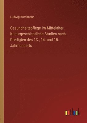 Gesundheitspflege im Mittelalter. Kulturgeschichtliche Studien nach Predigten des 13., 14. und 15. Jahrhunderts 1
