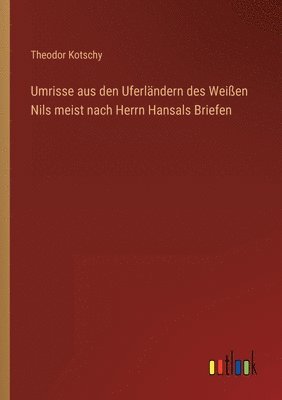 Theodor Kotschy - Umrisse aus den Uferländern des Weißen Nils meist nach Herrn Hansals Briefen, Häftad