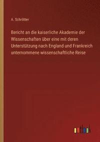 bokomslag Bericht an die kaiserliche Akademie der Wissenschaften über eine mit deren Unterstützung nach England und Frankreich unternommene wissenschaftliche Reise