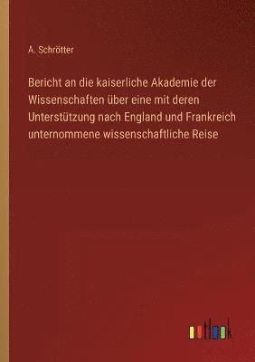 bokomslag Bericht an die kaiserliche Akademie der Wissenschaften uber eine mit deren Unterstutzung nach England und Frankreich unternommene wissenschaftliche Reise