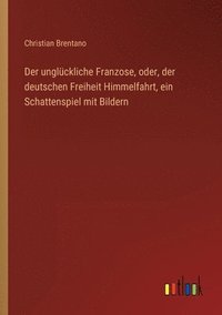 bokomslag Der ungluckliche Franzose, oder, der deutschen Freiheit Himmelfahrt, ein Schattenspiel mit Bildern