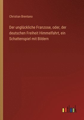 bokomslag Der ungluckliche Franzose, oder, der deutschen Freiheit Himmelfahrt, ein Schattenspiel mit Bildern