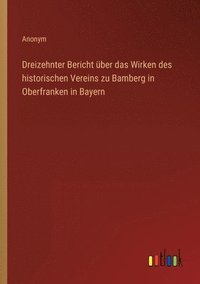 bokomslag Dreizehnter Bericht ber das Wirken des historischen Vereins zu Bamberg in Oberfranken in Bayern