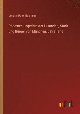 bokomslag Regesten ungedruckter Urkunden, Stadt und Brger von Mnchen, betreffend