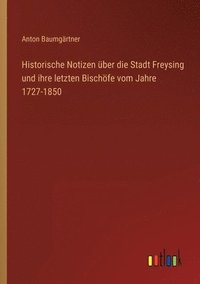 bokomslag Historische Notizen ber die Stadt Freysing und ihre letzten Bischfe vom Jahre 1727-1850