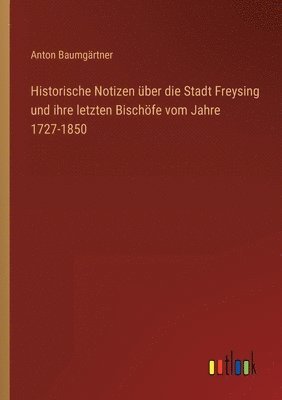 Historische Notizen über die Stadt Freysing und ihre letzten Bischöfe vom Jahre 1727-1850