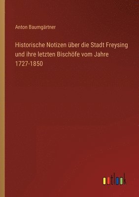 Historische Notizen ber die Stadt Freysing und ihre letzten Bischfe vom Jahre 1727-1850 1