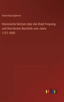 bokomslag Historische Notizen ber die Stadt Freysing und ihre letzten Bischfe vom Jahre 1727-1850