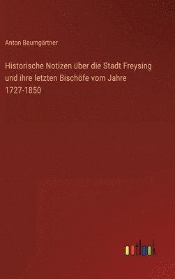 Historische Notizen über die Stadt Freysing und ihre letzten Bischöfe vom Jahre 1727-1850