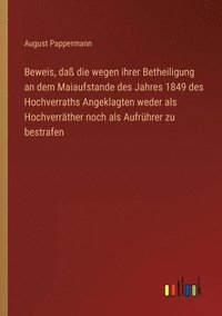 bokomslag Beweis, da die wegen ihrer Betheiligung an dem Maiaufstande des Jahres 1849 des Hochverraths Angeklagten weder als Hochverrther noch als Aufrhrer zu bestrafen