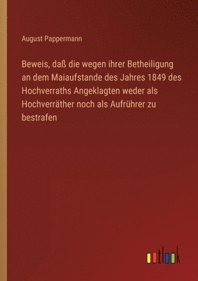 bokomslag Beweis, da die wegen ihrer Betheiligung an dem Maiaufstande des Jahres 1849 des Hochverraths Angeklagten weder als Hochverrther noch als Aufrhrer zu bestrafen